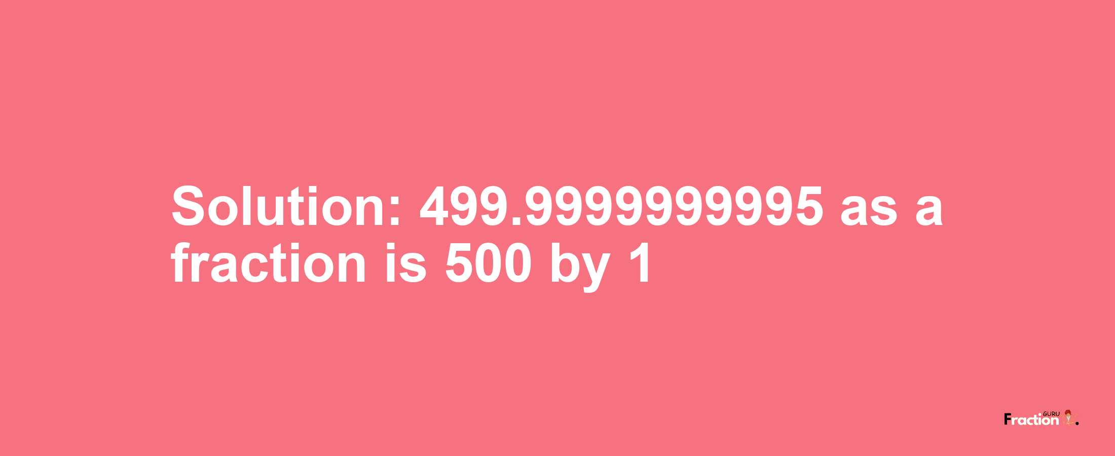Solution:499.9999999995 as a fraction is 500/1